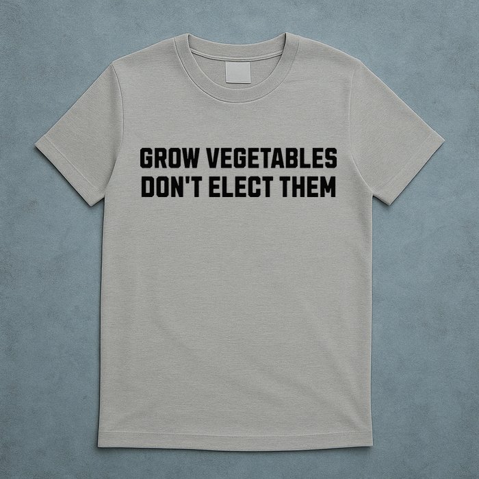Funny Election Quote Grow Vegetables Do Not Elect Them T-Shirt