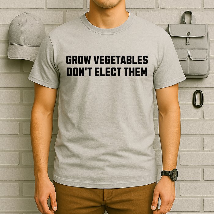 Funny Election Quote Grow Vegetables Do Not Elect Them T-Shirt