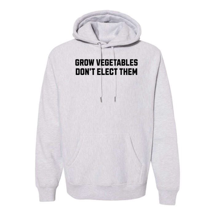 Funny Election Quote Grow Vegetables Do Not Elect Them Premium Hoodie