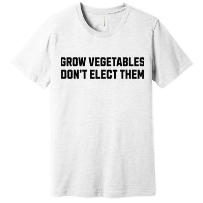 Funny Election Quote Grow Vegetables Do Not Elect Them Premium T-Shirt