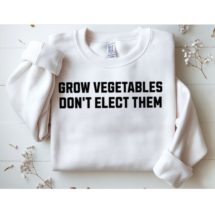 Funny Election Quote Grow Vegetables Do Not Elect Them Sweatshirt