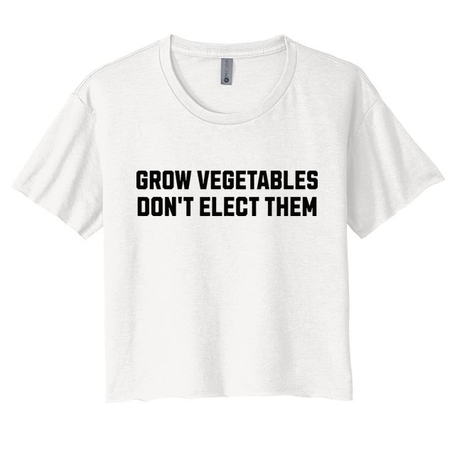 Funny Election Quote Grow Vegetables Do Not Elect Them Crop Top
