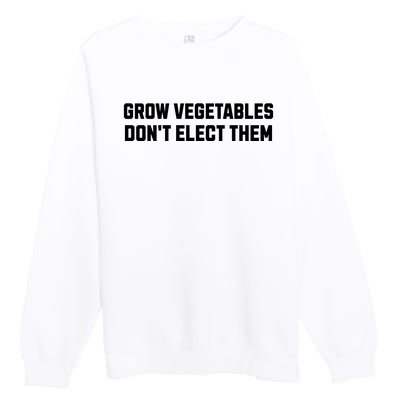 Funny Election Quote Grow Vegetables Do Not Elect Them Premium Crewneck Sweatshirt