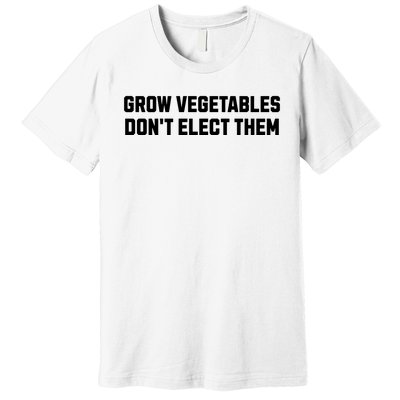 Funny Election Quote Grow Vegetables Do Not Elect Them Premium T-Shirt