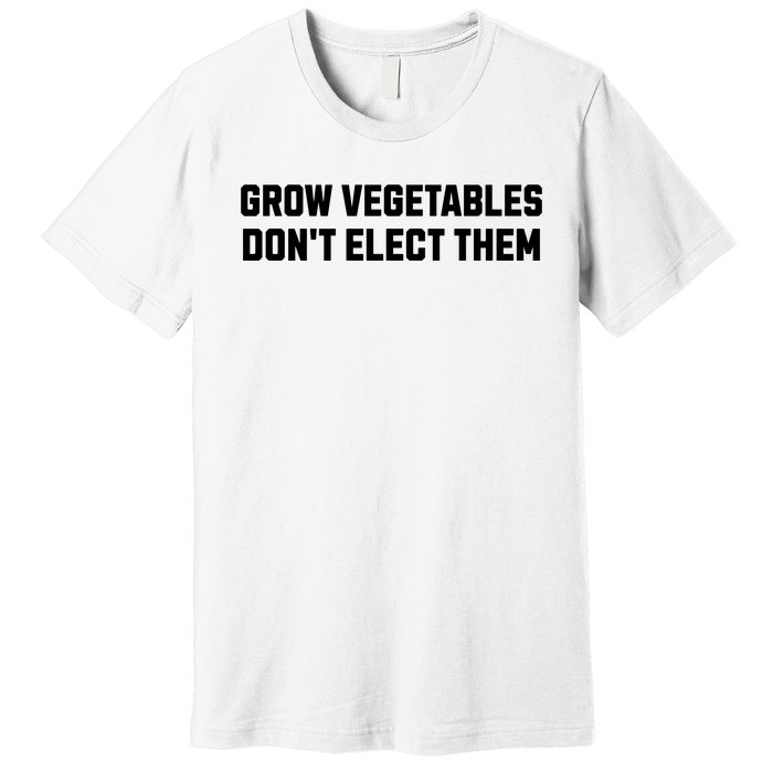 Funny Election Quote Grow Vegetables Do Not Elect Them Premium T-Shirt