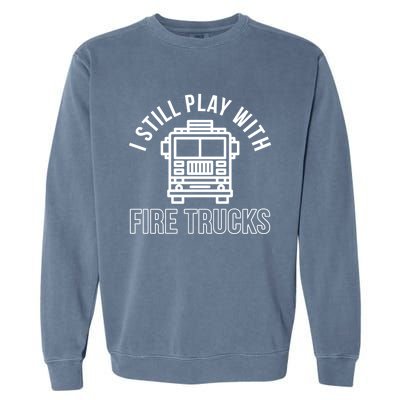 Firefighter Funny Fire I Still Play With Fire Trucks Great Gift Garment-Dyed Sweatshirt