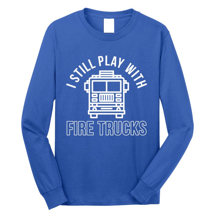 Firefighter Funny Fire I Still Play With Fire Trucks Great Gift Long Sleeve Shirt