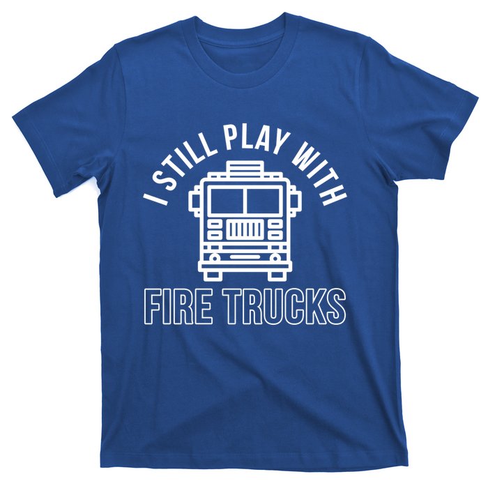 Firefighter Funny Fire I Still Play With Fire Trucks Great Gift T-Shirt