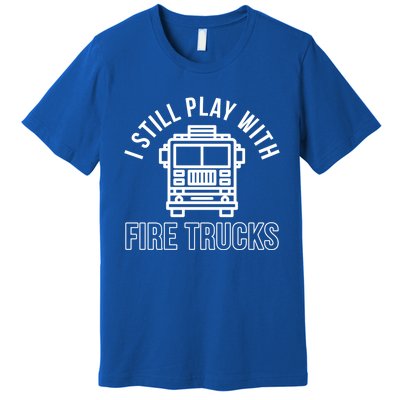 Firefighter Funny Fire I Still Play With Fire Trucks Great Gift Premium T-Shirt