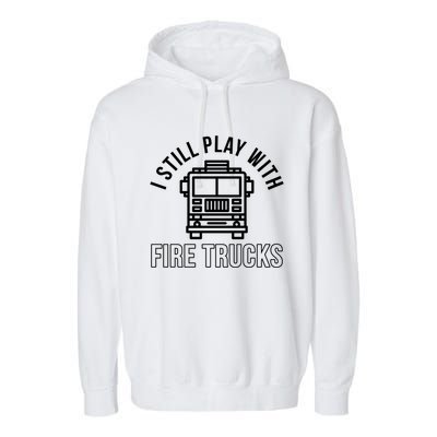 Firefighter Funny Fire I Still Play With Fire Trucks Great Gift Garment-Dyed Fleece Hoodie