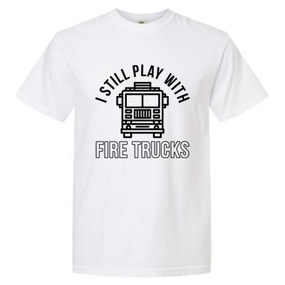 Firefighter Funny Fire I Still Play With Fire Trucks Great Gift Garment-Dyed Heavyweight T-Shirt