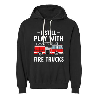 Funny Firefighter I Still Play With Fire Trucks Gift Garment-Dyed Fleece Hoodie