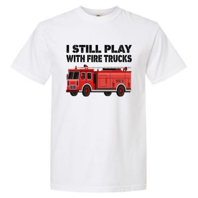 Funny Firefighter I Still Play With Fire Trucks Gift Garment-Dyed Heavyweight T-Shirt