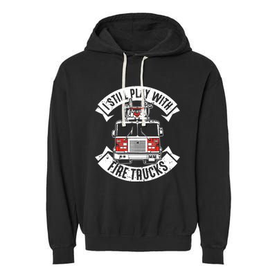 Funny Firefighter I Still Play With Fire Trucks Gift Garment-Dyed Fleece Hoodie