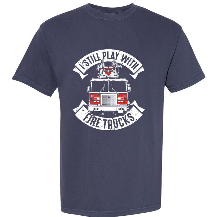 Funny Firefighter I Still Play With Fire Trucks Gift Garment-Dyed Heavyweight T-Shirt