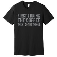 Funny First I Drink The Coffee Then I Do The Things Premium T-Shirt