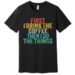 Funny First I Drink The Coffee Then I Do The Things Saying Premium T-Shirt