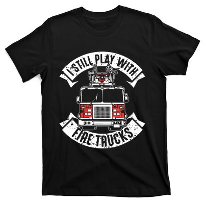 Funny Firefighter I Still Play With Fire Trucks Gift T-Shirt