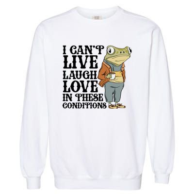 Funny Frog Meme I Cant Live Laugh Love In These Conditions Garment-Dyed Sweatshirt