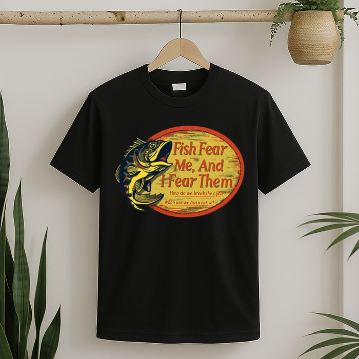 Fish Fear Me And I Fear Them How Do We Break The Cycle T-Shirt