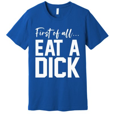 Funny First Of All Eat A Dick Funny Sarcasm Gift Premium T-Shirt