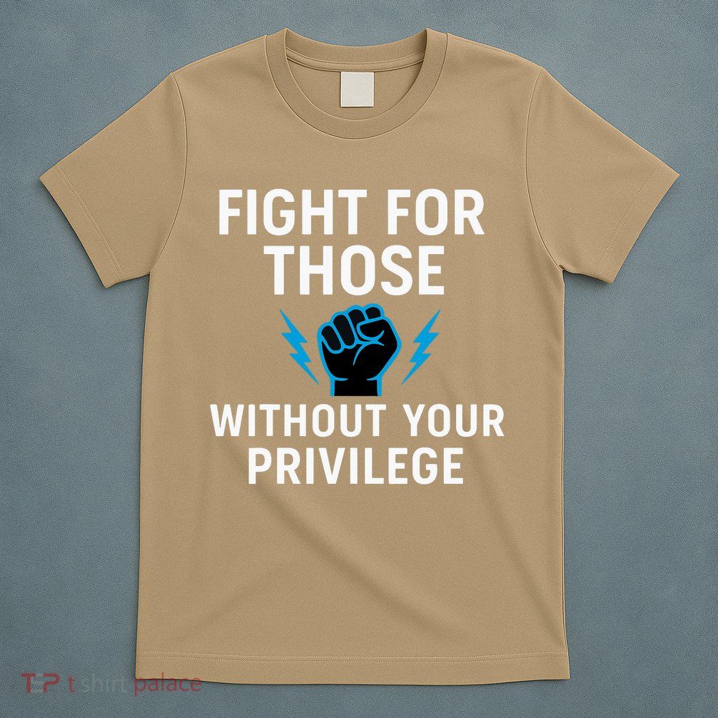 Fight For Those Without Your Privilege  T-Shirt