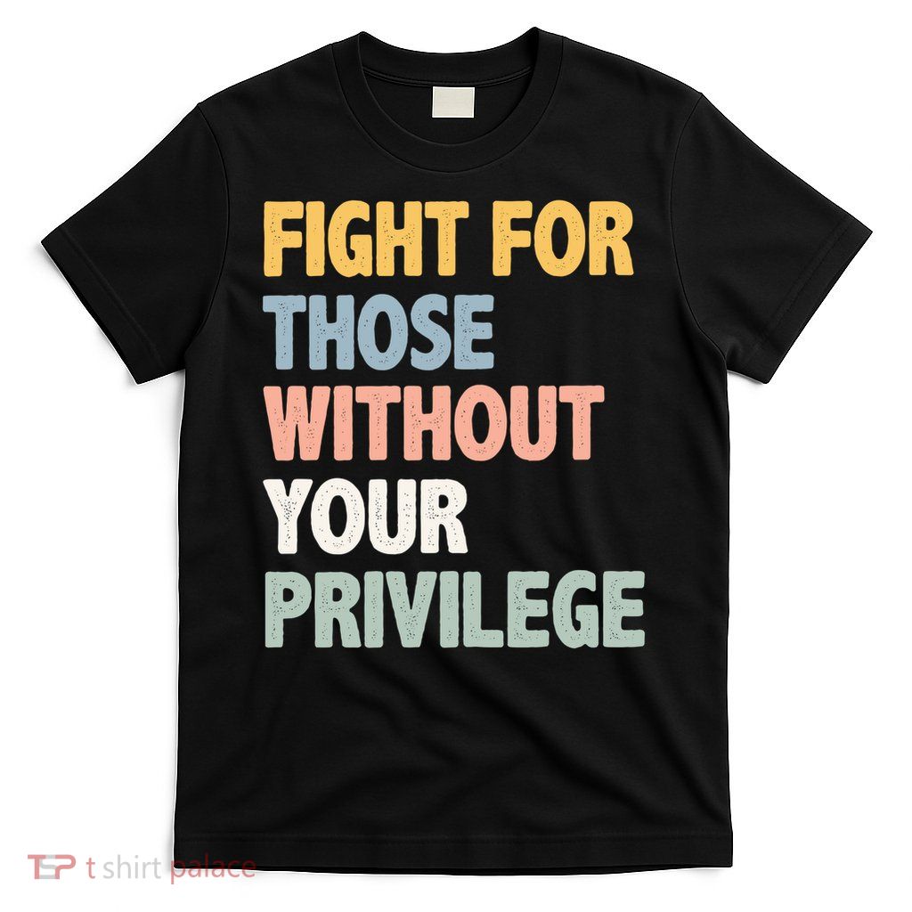 Fight For Those Without Your Privilege T-Shirt