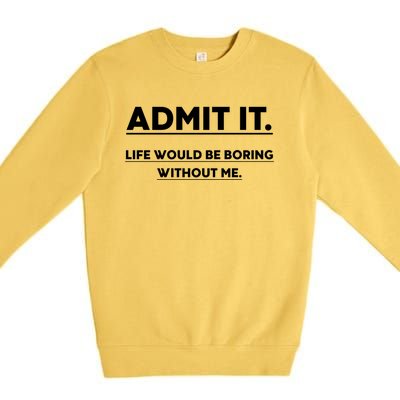 Funny Gift Admit It Life Would Be Boring Without Me Funny Saying Gift Premium Crewneck Sweatshirt