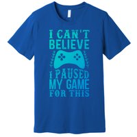 Funny Gamer CanT Believe I Paused My Game For This Gaming Funny Gift Premium T-Shirt