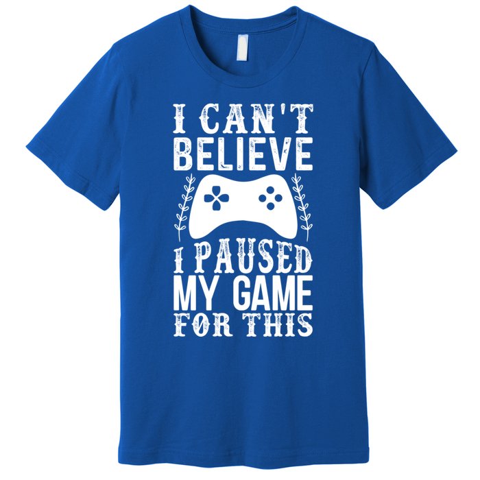 Funny Gamer CanT Believe I Paused My Game For This Gaming Gift Premium T-Shirt