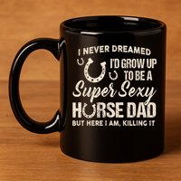 Funny Gift I Never Dreamed I’d Grow Up To Be A Supper Sexy Horse Dad 11oz C Handle Ceramic Mug