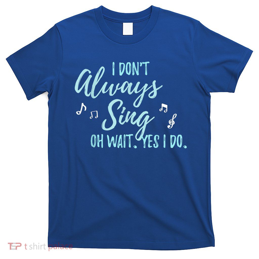 Funny Gift I Don't Always Sing Oh Wait Yes I Do Theater Quote Gift T-Shirt