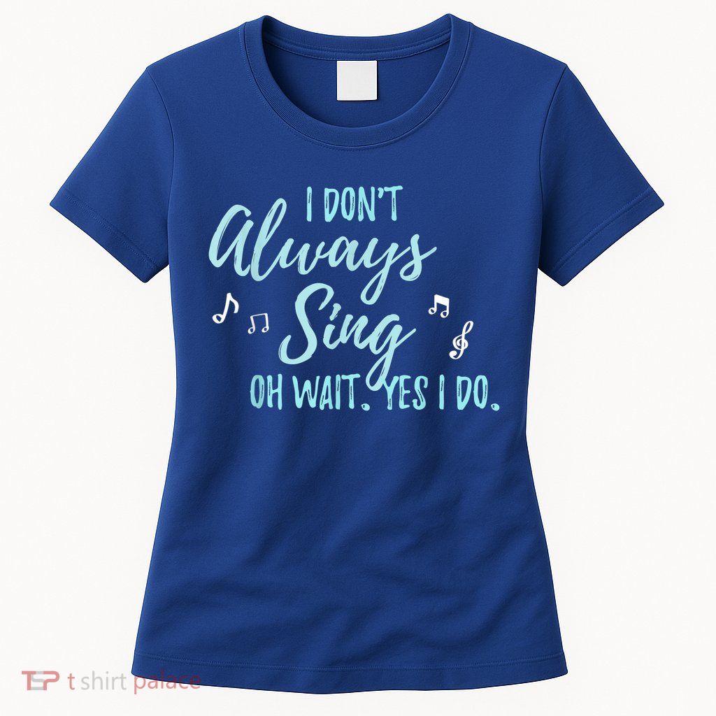 Funny Gift I Don't Always Sing Oh Wait Yes I Do Theater Quote Gift Womens T-Shirt