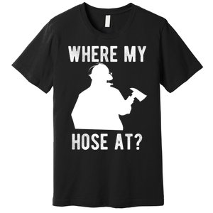 Firemen Gift Wheres My Hose At Funny Firefighter Gift Premium T-Shirt