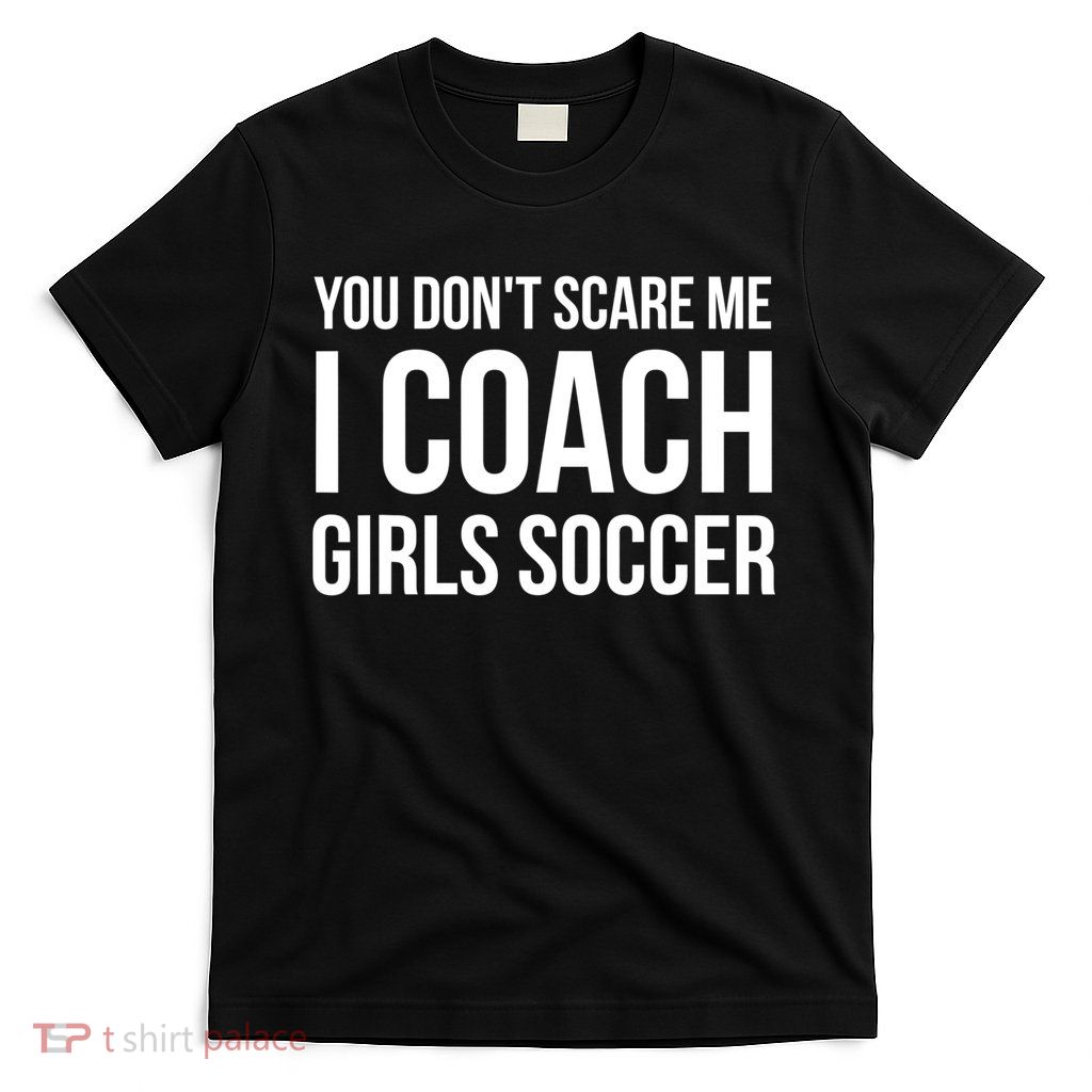 Funny Gift You Don't Scare Me I Coach Girls Soccer Funny Gift T-Shirt