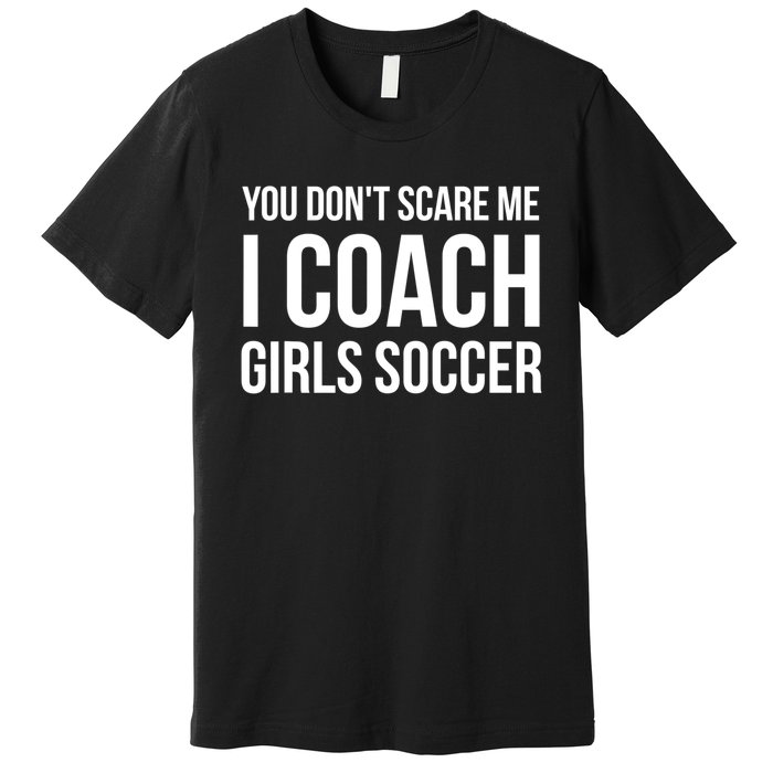 Funny Gift You Don't Scare Me I Coach Girls Soccer Funny Gift Premium T-Shirt