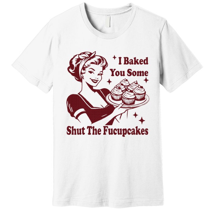 Funny Housewife I Baked You Some Shut The Fucupcakes Premium T-Shirt