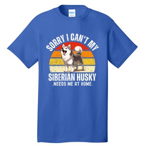 Funny Husky Sorry I CanT My Siberian Husky Needs Me At Home Gift Tall T-Shirt