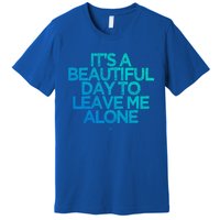 Funny It's A Beautiful Day To Leave Me Alone Novelty Gift Meaningful Gift Premium T-Shirt