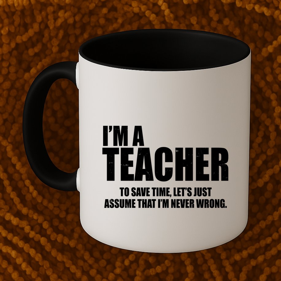 Funny Im A Teacher To Save Time Lets Just Assume That Im Never Wrong Mug