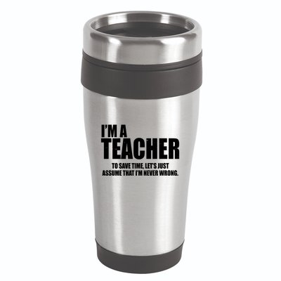 Funny Im A Teacher To Save Time Lets Just Assume That Im Never Wrong 16oz Travel Tumbler