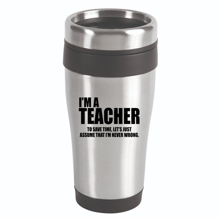 Funny Im A Teacher To Save Time Lets Just Assume That Im Never Wrong 16oz Travel Tumbler