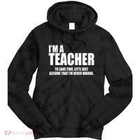 Funny Im A Teacher To Save Time Lets Just Assume That Im Never Wrong Tie Dye Hoodie