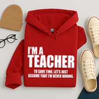 Funny Im A Teacher To Save Time Lets Just Assume That Im Never Wrong Hoodie