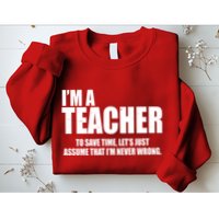 Funny Im A Teacher To Save Time Lets Just Assume That Im Never Wrong Sweatshirt