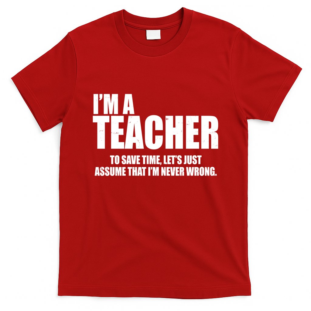 Funny Im A Teacher To Save Time Lets Just Assume That Im Never Wrong T-Shirt