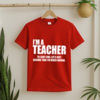 Funny Im A Teacher To Save Time Lets Just Assume That Im Never Wrong T-Shirt