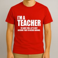 Funny Im A Teacher To Save Time Lets Just Assume That Im Never Wrong T-Shirt