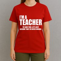 Funny Im A Teacher To Save Time Lets Just Assume That Im Never Wrong T-Shirt