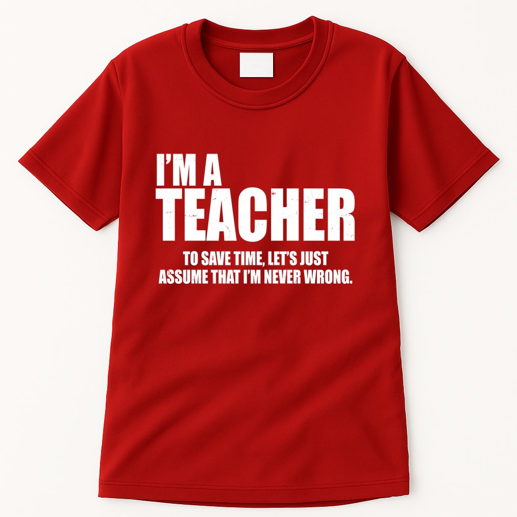 Funny Im A Teacher To Save Time Lets Just Assume That Im Never Wrong Tall T-Shirt